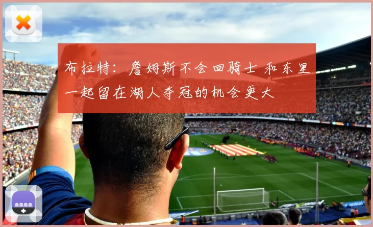 布拉特：詹姆斯不会回骑士 和东里一起留在湖人夺冠的机会更大