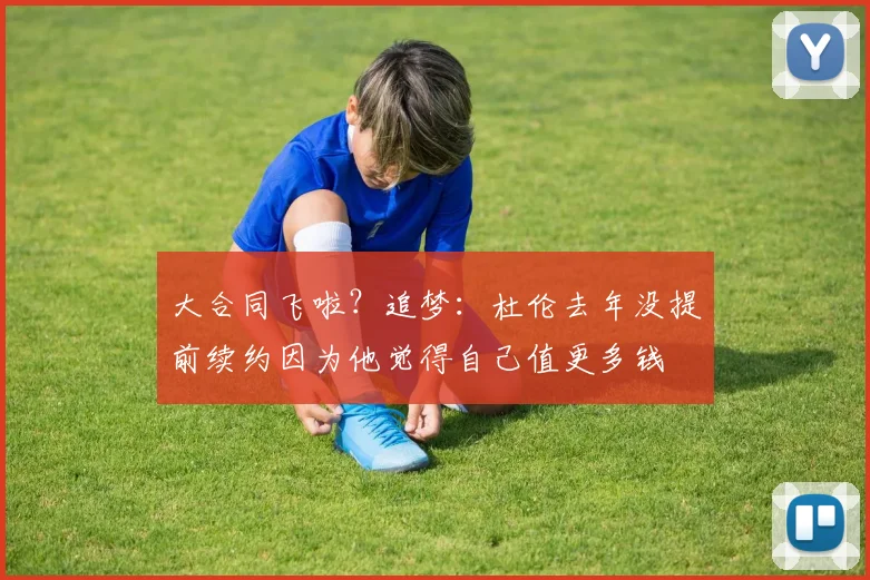大合同飞啦？追梦：杜伦去年没提前续约因为他觉得自己值更多钱