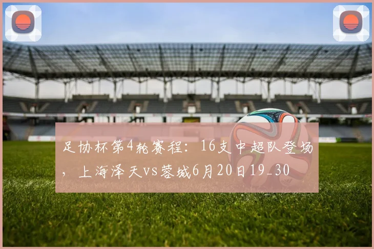 足协杯第4轮赛程：16支中超队登场，上海泽天vs蓉城6月20日19_30
