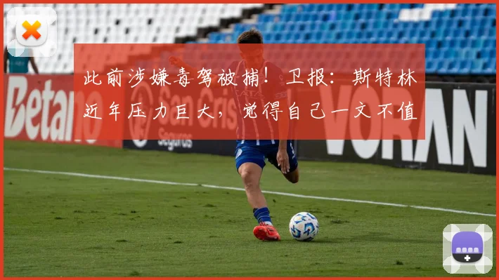此前涉嫌毒驾被捕！卫报：斯特林近年压力巨大，觉得自己一文不值