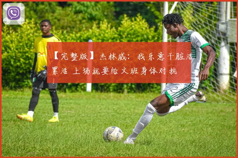 【完整版】杰林威：我乐意干脏活累活 上场就要给文班身体对抗